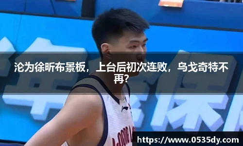 沦为徐昕布景板，上台后初次连败，乌戈奇特不再？