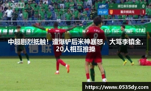 中超剧烈抵触！遭爆铲后米神暴怒，大骂李镇全，20人相互推搡
